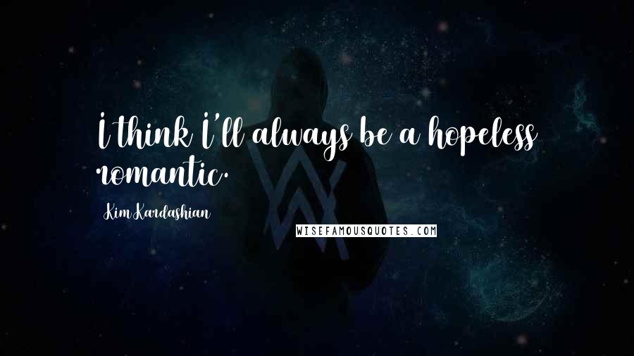 Kim Kardashian Quotes: I think I'll always be a hopeless romantic.