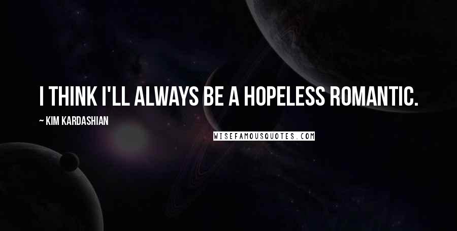 Kim Kardashian Quotes: I think I'll always be a hopeless romantic.