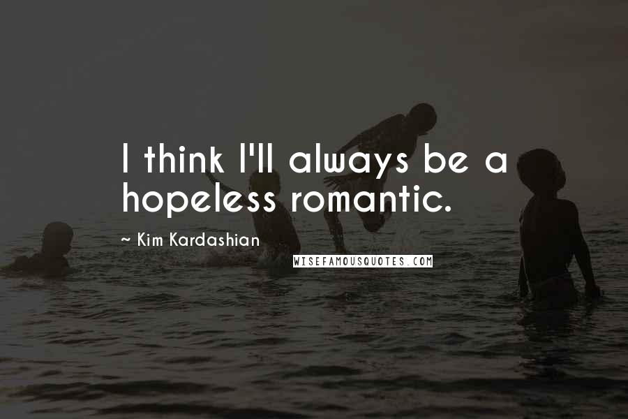 Kim Kardashian Quotes: I think I'll always be a hopeless romantic.
