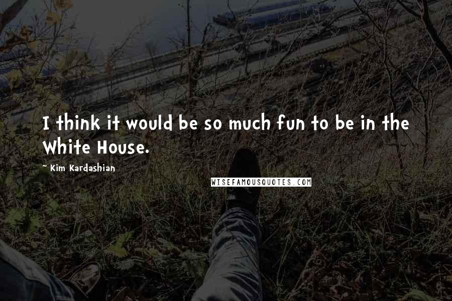 Kim Kardashian Quotes: I think it would be so much fun to be in the White House.