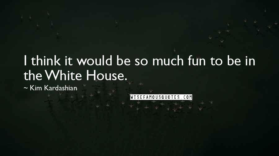 Kim Kardashian Quotes: I think it would be so much fun to be in the White House.