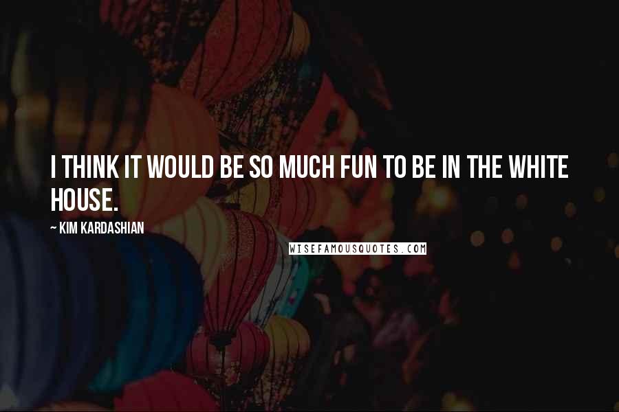 Kim Kardashian Quotes: I think it would be so much fun to be in the White House.