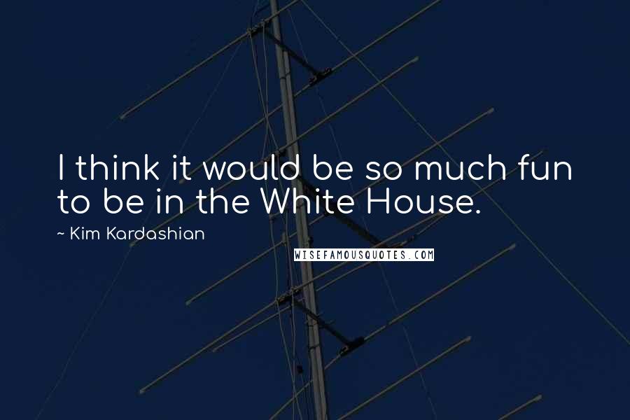 Kim Kardashian Quotes: I think it would be so much fun to be in the White House.