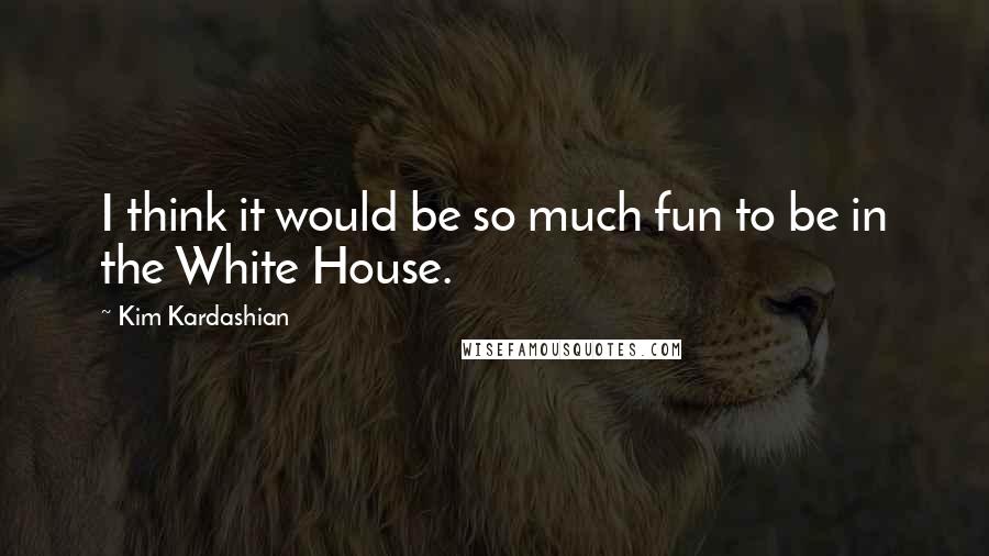 Kim Kardashian Quotes: I think it would be so much fun to be in the White House.