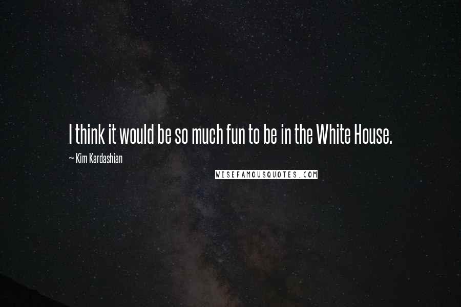 Kim Kardashian Quotes: I think it would be so much fun to be in the White House.