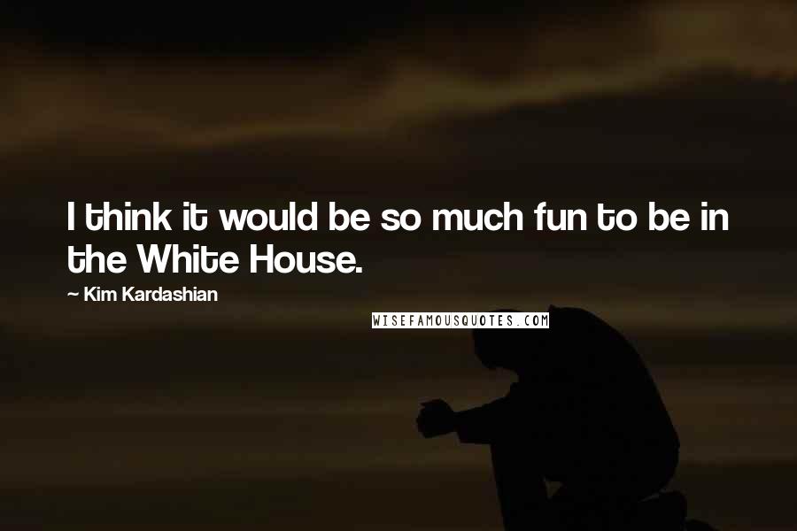 Kim Kardashian Quotes: I think it would be so much fun to be in the White House.