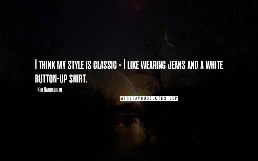 Kim Kardashian Quotes: I think my style is classic - I like wearing jeans and a white button-up shirt.