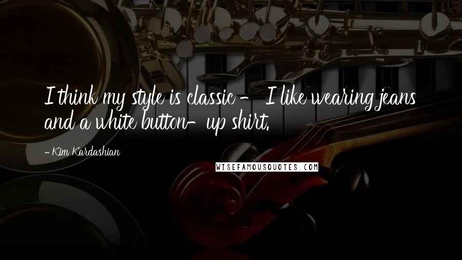 Kim Kardashian Quotes: I think my style is classic - I like wearing jeans and a white button-up shirt.