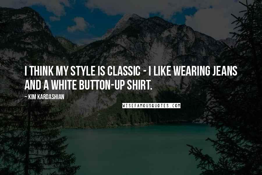 Kim Kardashian Quotes: I think my style is classic - I like wearing jeans and a white button-up shirt.