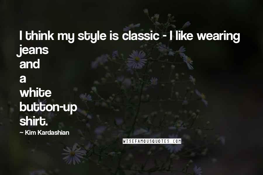 Kim Kardashian Quotes: I think my style is classic - I like wearing jeans and a white button-up shirt.