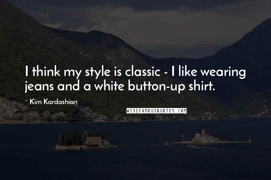 Kim Kardashian Quotes: I think my style is classic - I like wearing jeans and a white button-up shirt.