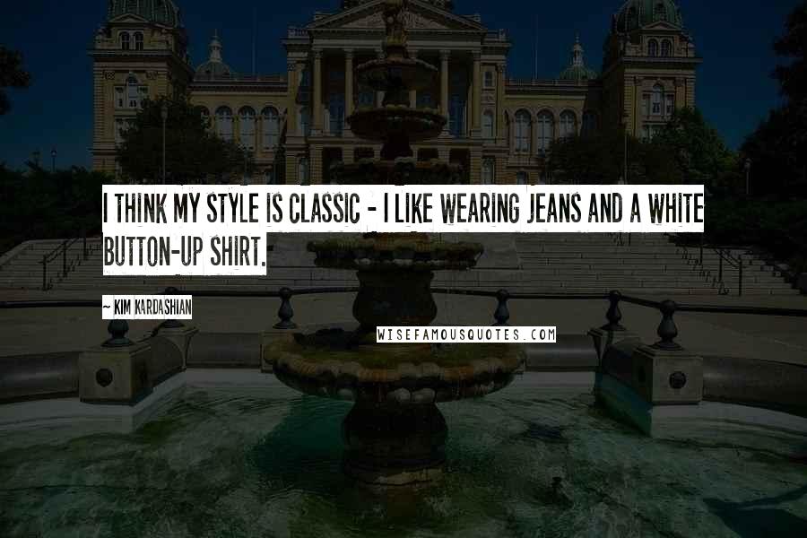 Kim Kardashian Quotes: I think my style is classic - I like wearing jeans and a white button-up shirt.