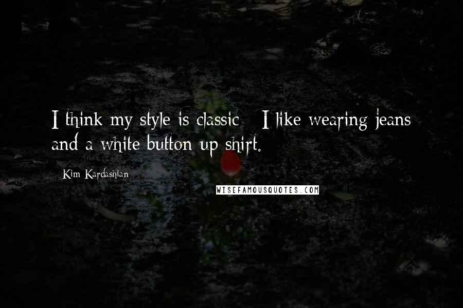 Kim Kardashian Quotes: I think my style is classic - I like wearing jeans and a white button-up shirt.