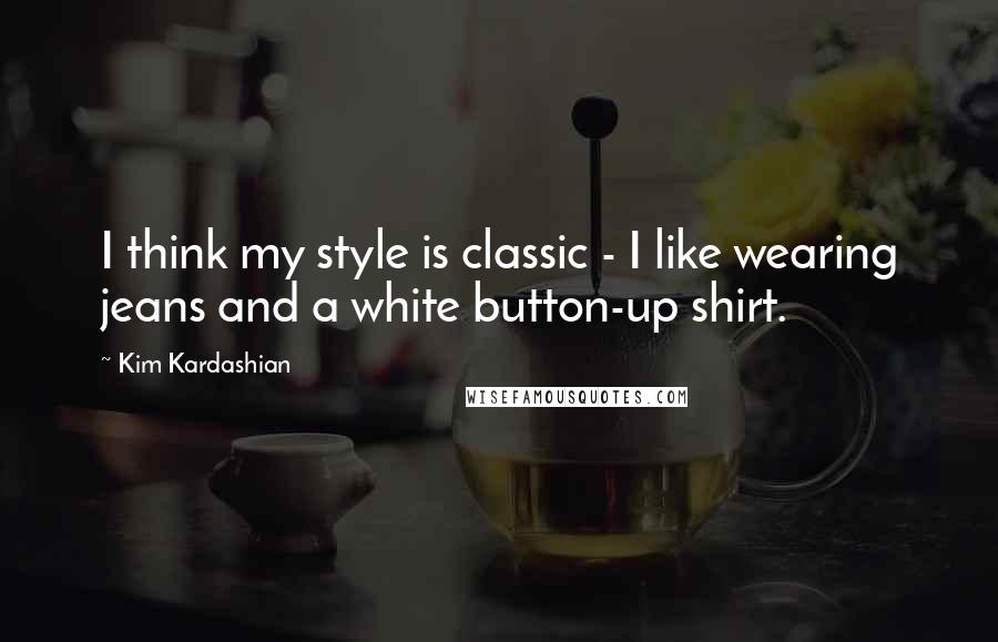 Kim Kardashian Quotes: I think my style is classic - I like wearing jeans and a white button-up shirt.
