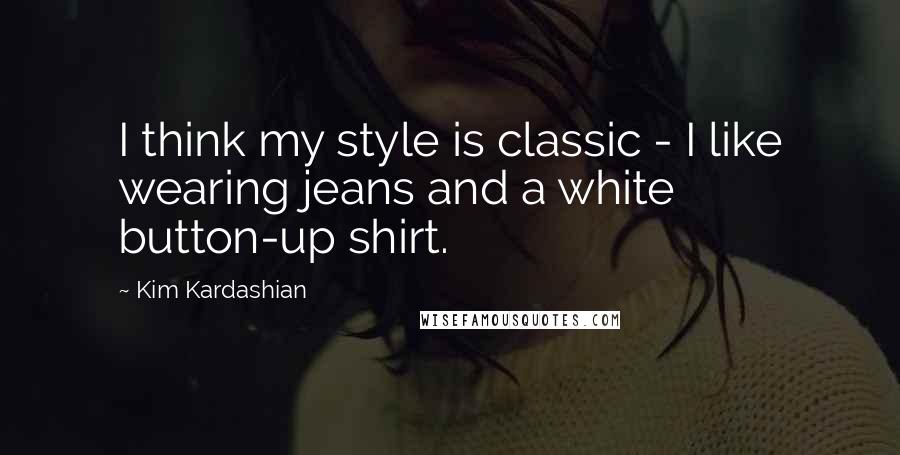 Kim Kardashian Quotes: I think my style is classic - I like wearing jeans and a white button-up shirt.