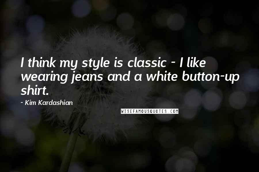 Kim Kardashian Quotes: I think my style is classic - I like wearing jeans and a white button-up shirt.