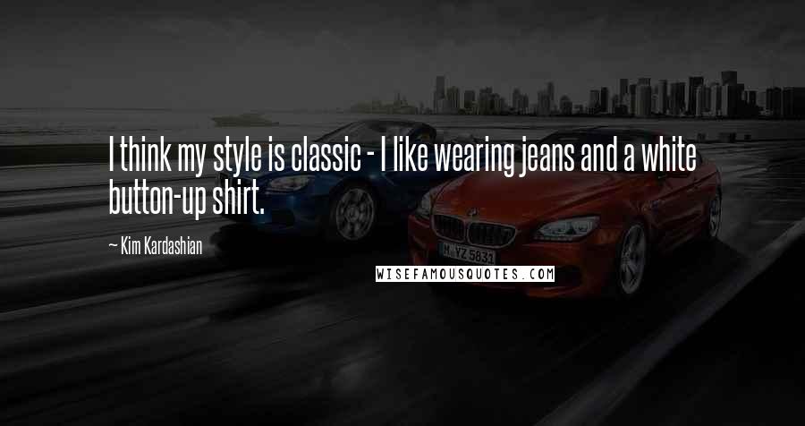 Kim Kardashian Quotes: I think my style is classic - I like wearing jeans and a white button-up shirt.