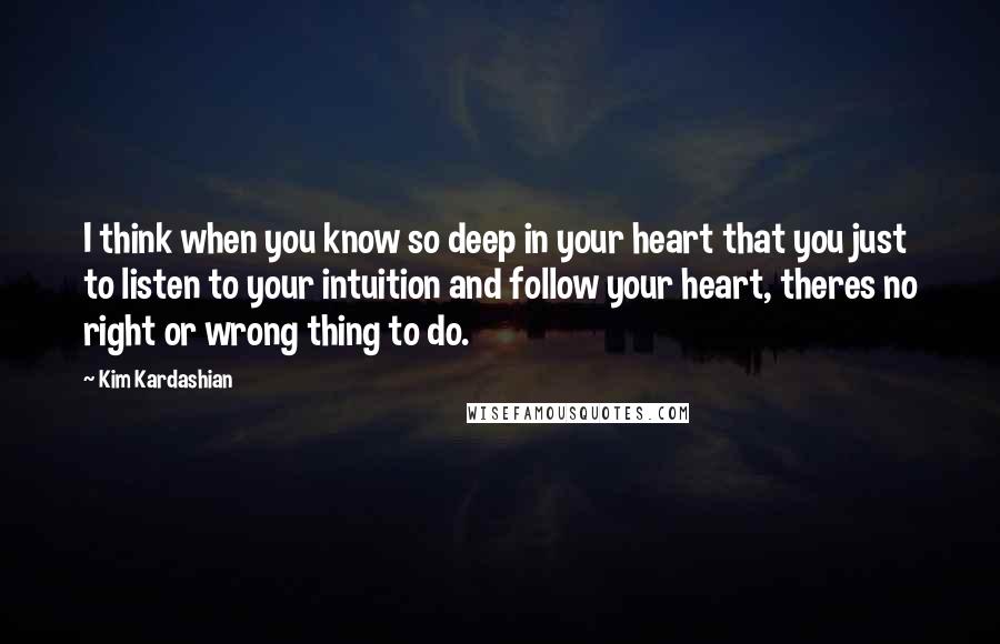 Kim Kardashian Quotes: I think when you know so deep in your heart that you just to listen to your intuition and follow your heart, theres no right or wrong thing to do.