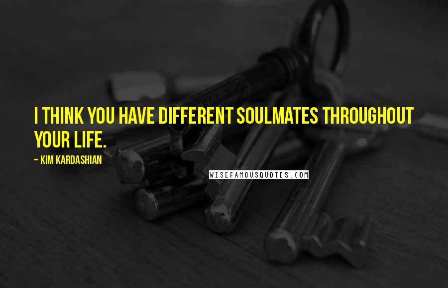 Kim Kardashian Quotes: I think you have different soulmates throughout your life.