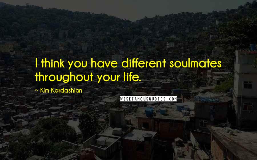 Kim Kardashian Quotes: I think you have different soulmates throughout your life.