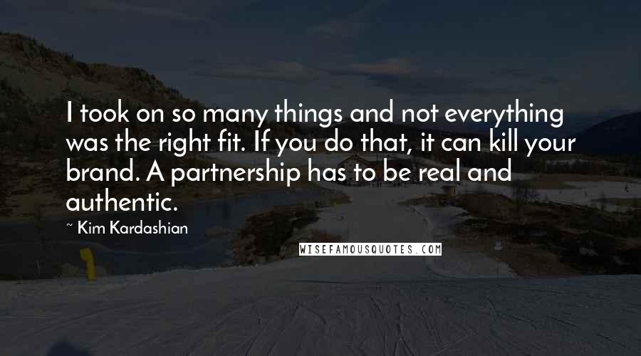 Kim Kardashian Quotes: I took on so many things and not everything was the right fit. If you do that, it can kill your brand. A partnership has to be real and authentic.