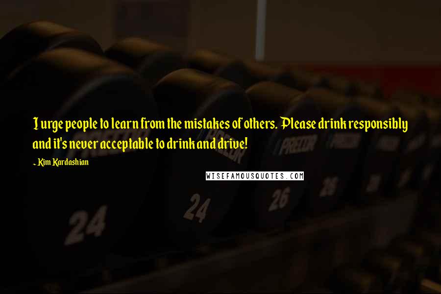 Kim Kardashian Quotes: I urge people to learn from the mistakes of others. Please drink responsibly and it's never acceptable to drink and drive!