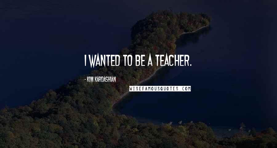 Kim Kardashian Quotes: I wanted to be a teacher.