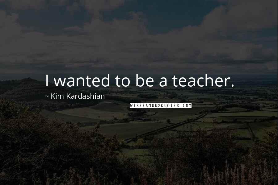 Kim Kardashian Quotes: I wanted to be a teacher.