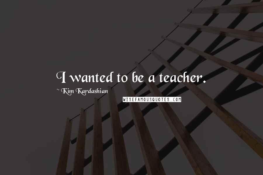 Kim Kardashian Quotes: I wanted to be a teacher.