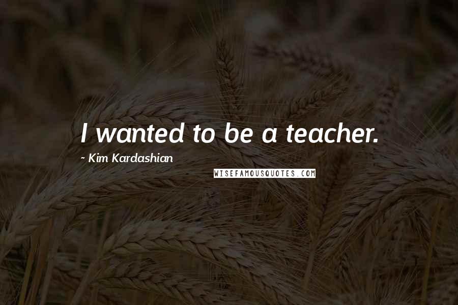 Kim Kardashian Quotes: I wanted to be a teacher.
