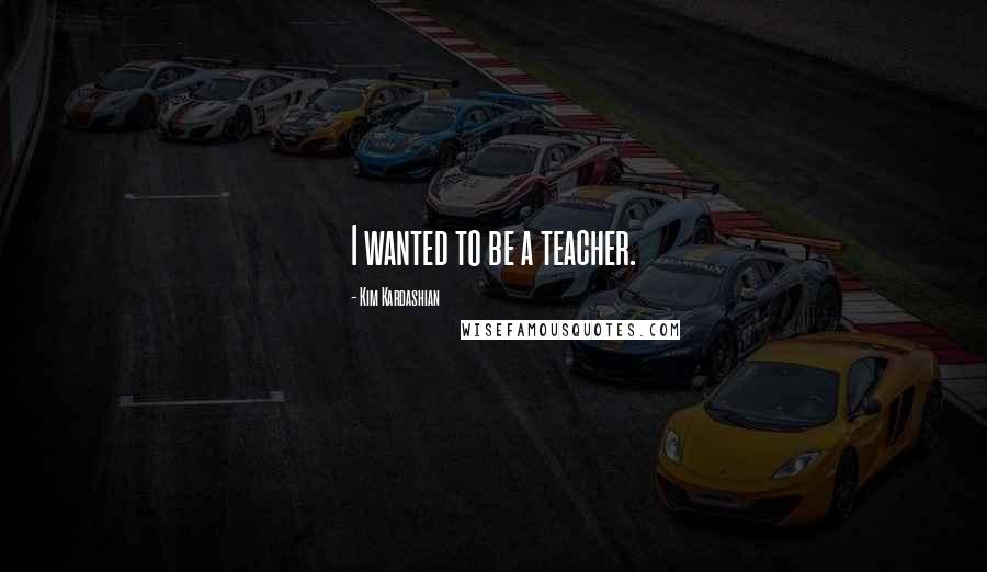 Kim Kardashian Quotes: I wanted to be a teacher.