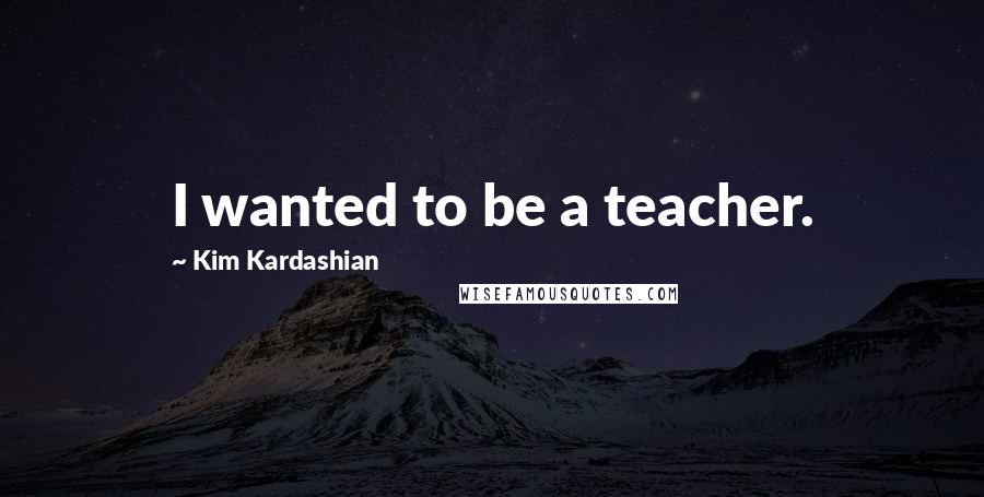 Kim Kardashian Quotes: I wanted to be a teacher.