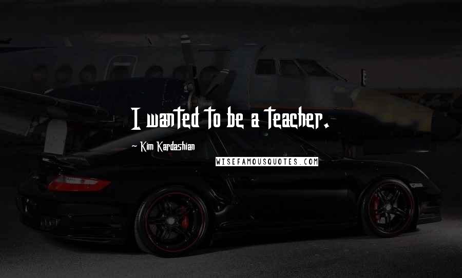 Kim Kardashian Quotes: I wanted to be a teacher.