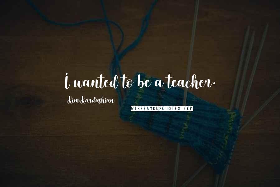 Kim Kardashian Quotes: I wanted to be a teacher.