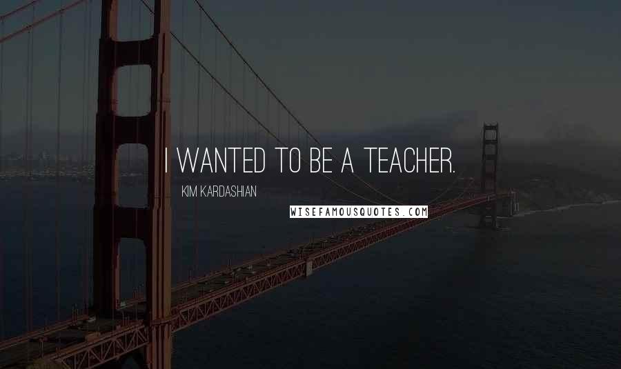 Kim Kardashian Quotes: I wanted to be a teacher.