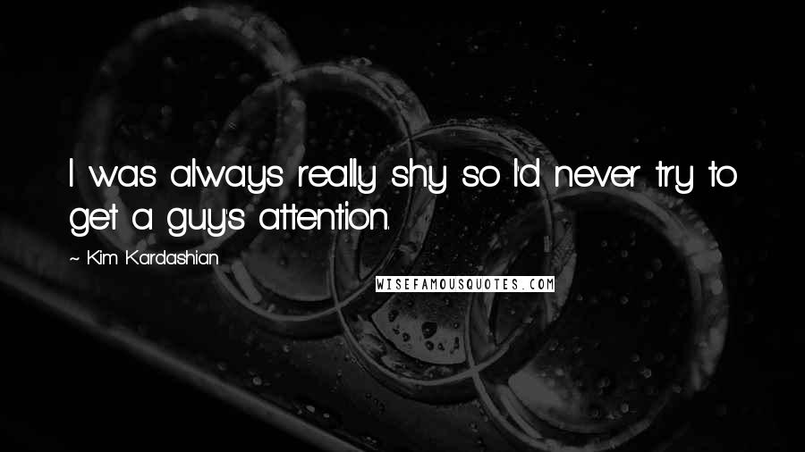 Kim Kardashian Quotes: I was always really shy so I'd never try to get a guy's attention.