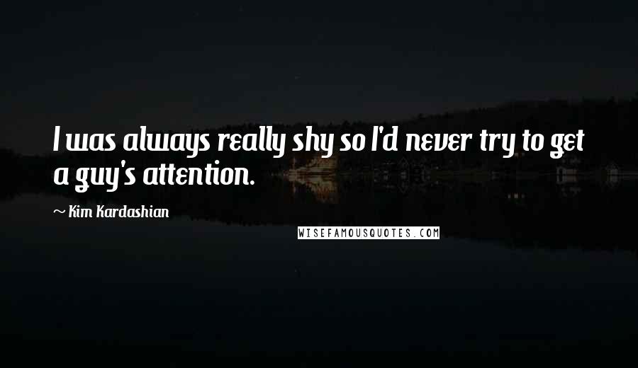 Kim Kardashian Quotes: I was always really shy so I'd never try to get a guy's attention.