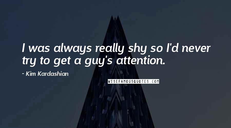 Kim Kardashian Quotes: I was always really shy so I'd never try to get a guy's attention.