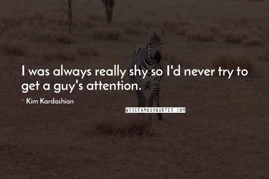 Kim Kardashian Quotes: I was always really shy so I'd never try to get a guy's attention.