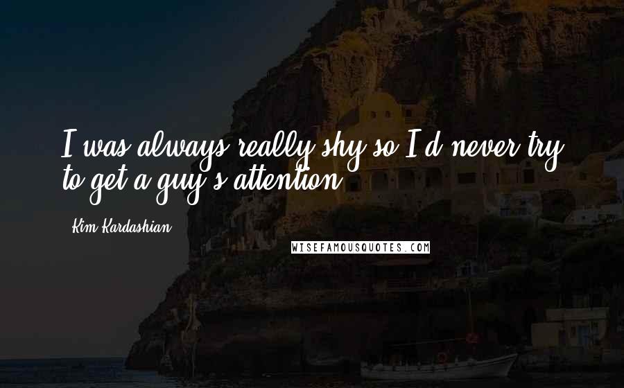 Kim Kardashian Quotes: I was always really shy so I'd never try to get a guy's attention.