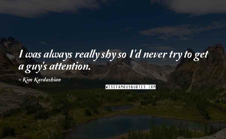 Kim Kardashian Quotes: I was always really shy so I'd never try to get a guy's attention.