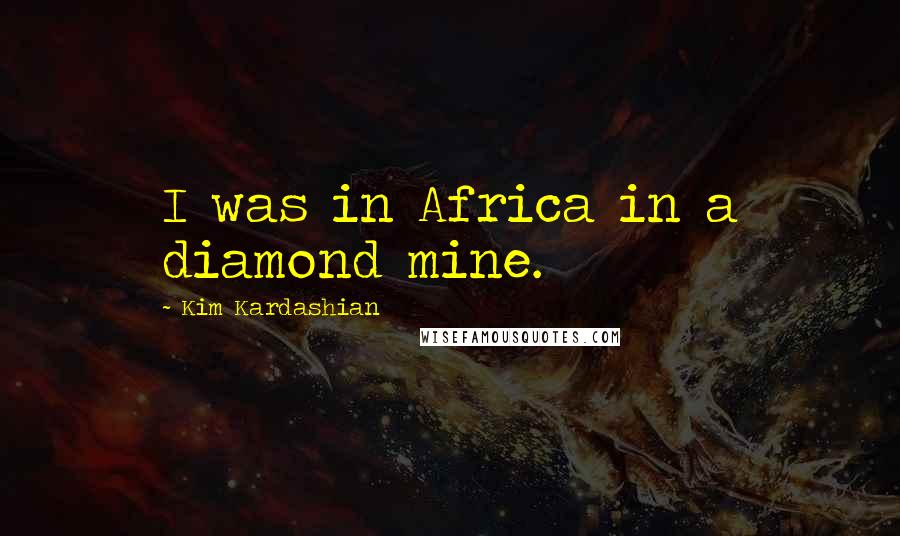 Kim Kardashian Quotes: I was in Africa in a diamond mine.