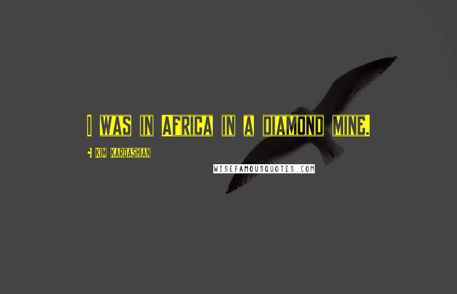 Kim Kardashian Quotes: I was in Africa in a diamond mine.