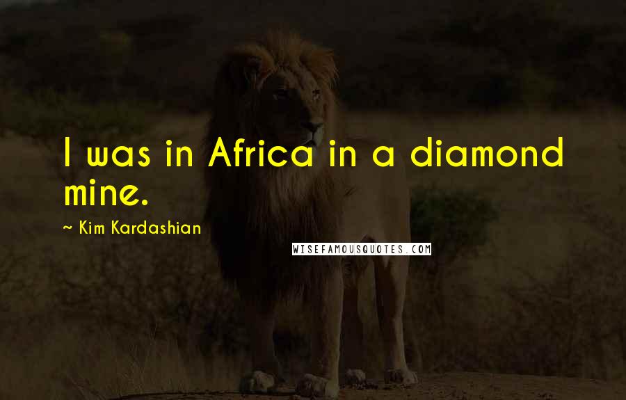 Kim Kardashian Quotes: I was in Africa in a diamond mine.