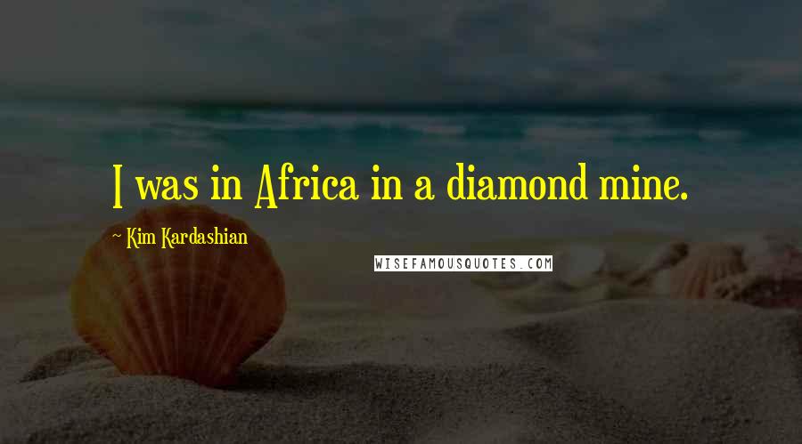 Kim Kardashian Quotes: I was in Africa in a diamond mine.