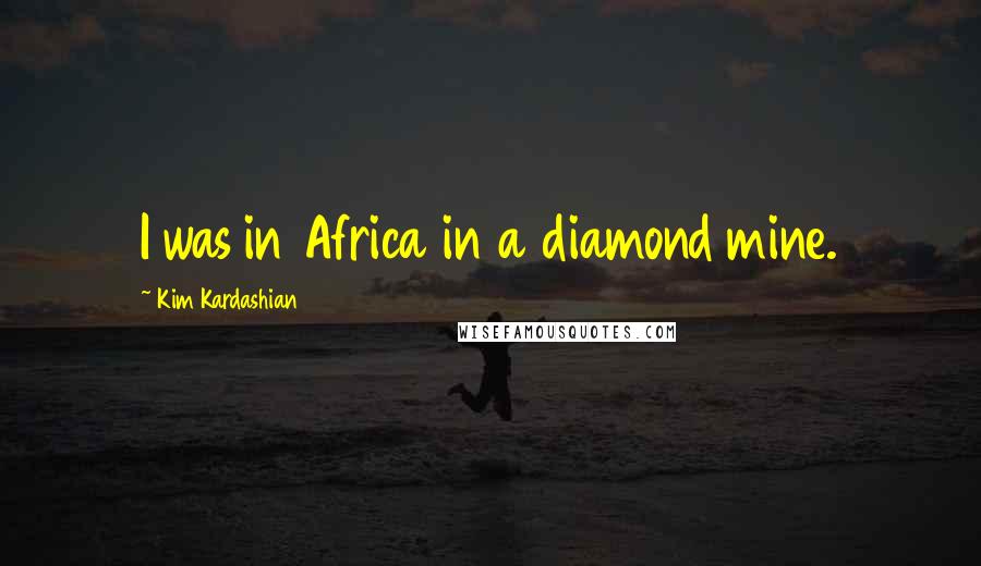 Kim Kardashian Quotes: I was in Africa in a diamond mine.