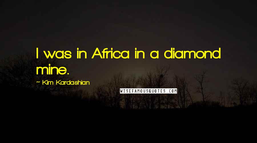 Kim Kardashian Quotes: I was in Africa in a diamond mine.