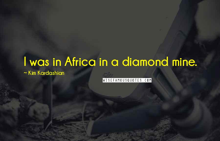 Kim Kardashian Quotes: I was in Africa in a diamond mine.