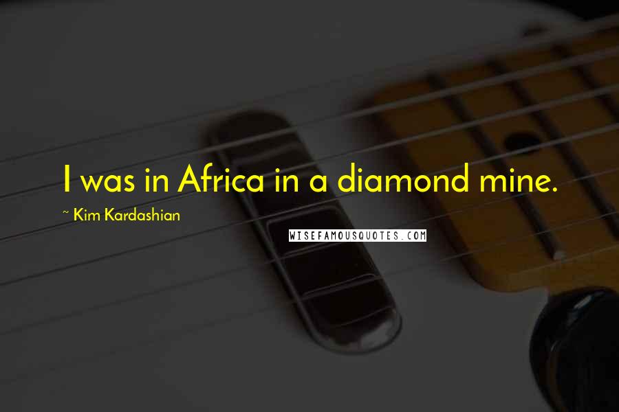 Kim Kardashian Quotes: I was in Africa in a diamond mine.