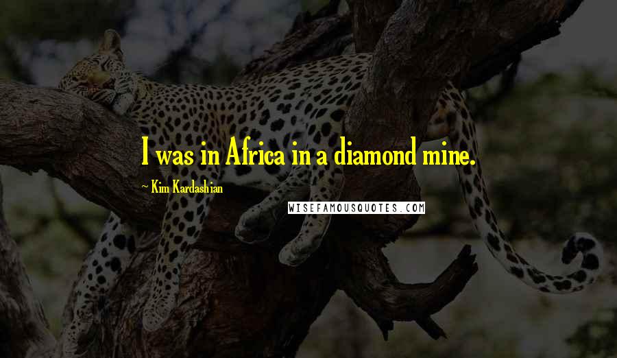 Kim Kardashian Quotes: I was in Africa in a diamond mine.